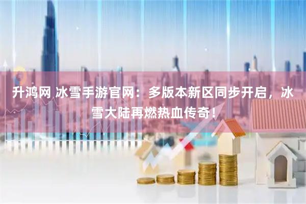 升鸿网 冰雪手游官网：多版本新区同步开启，冰雪大陆再燃热血传奇！