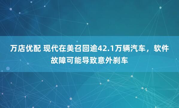 万店优配 现代在美召回逾42.1万辆汽车，软件故障可能导致意外刹车