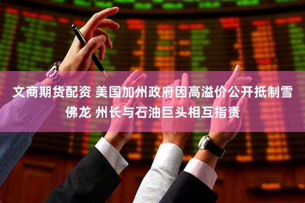 文商期货配资 美国加州政府因高溢价公开抵制雪佛龙 州长与石油巨头相互指责