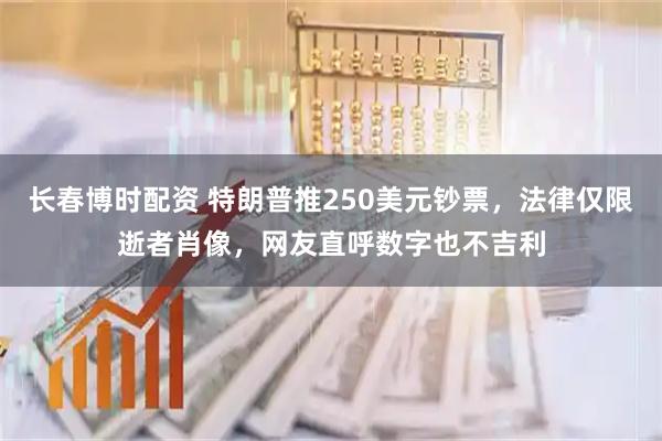 长春博时配资 特朗普推250美元钞票，法律仅限逝者肖像，网友直呼数字也不吉利