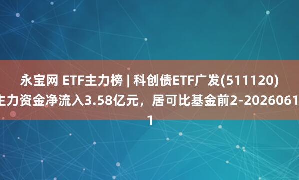 永宝网 ETF主力榜 | 科创债ETF广发(511120)主力资金净流入3.58亿元，居可比基金前2-20260611