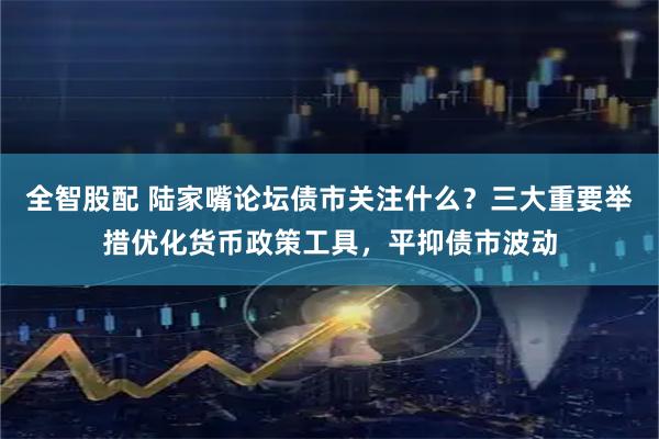 全智股配 陆家嘴论坛债市关注什么？三大重要举措优化货币政策工具，平抑债市波动