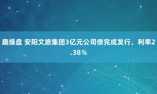 趣操盘 安阳文旅集团3亿元公司债完成发行，利率2.38％