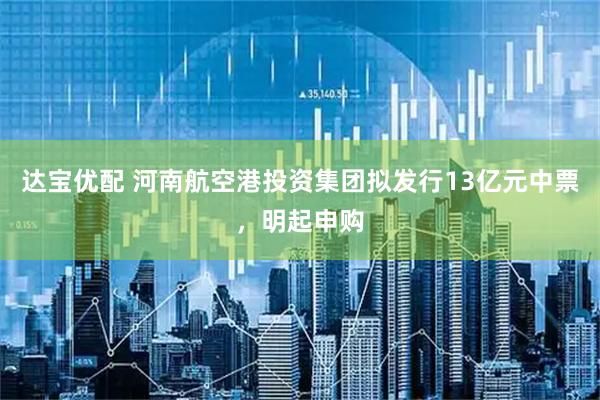 达宝优配 河南航空港投资集团拟发行13亿元中票，明起申购