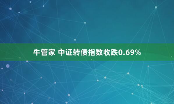 牛管家 中证转债指数收跌0.69%