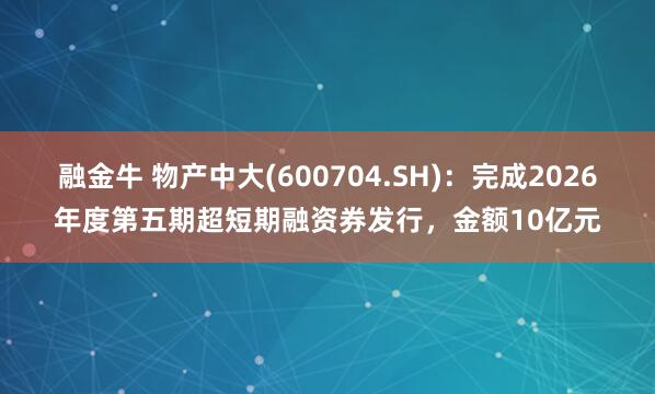 融金牛 物产中大(600704.SH)：完成2026年度第五期超短期融资券发行，金额10亿元