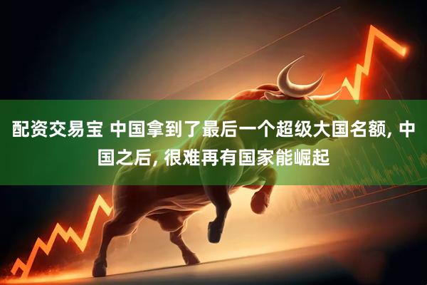 配资交易宝 中国拿到了最后一个超级大国名额, 中国之后, 很难再有国家能崛起