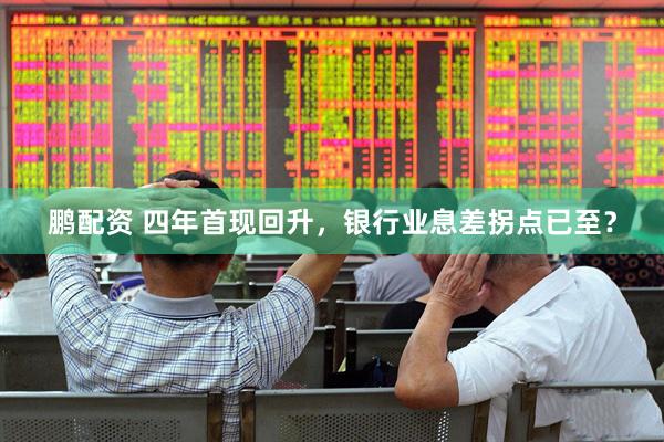鹏配资 四年首现回升，银行业息差拐点已至？