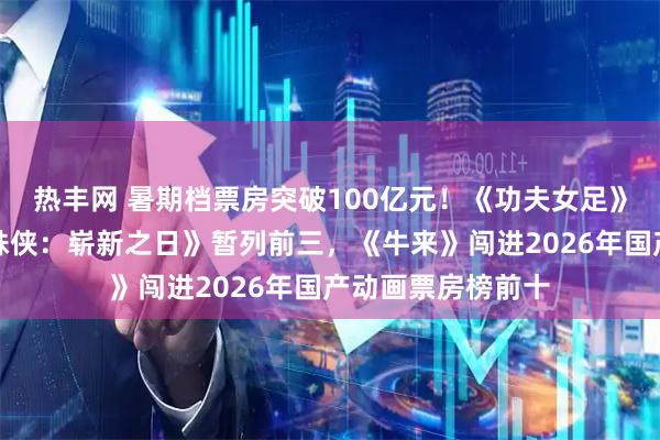 热丰网 暑期档票房突破100亿元！《功夫女足》《八仙！》《蜘蛛侠：崭新之日》暂列前三，《牛来》闯进2026年国产动画票房榜前十